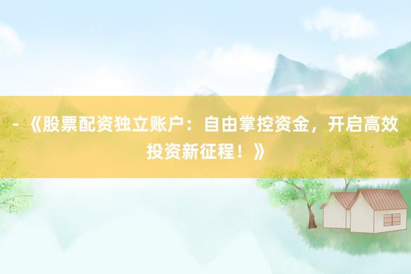 - 《股票配资独立账户：自由掌控资金，开启高效投资新征程！》