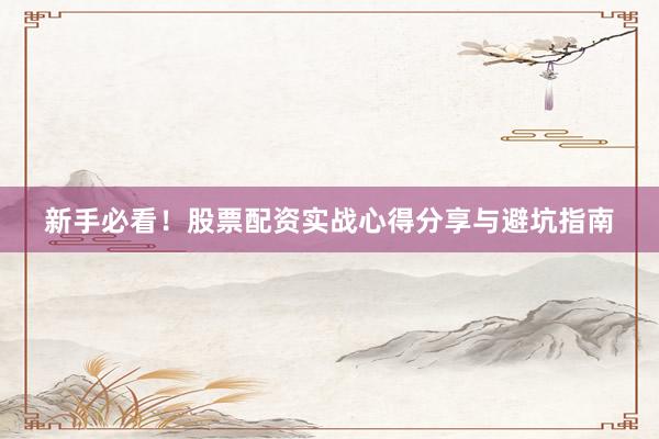 新手必看！股票配资实战心得分享与避坑指南