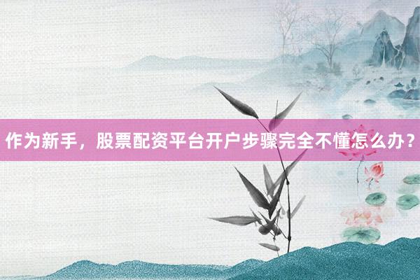 作为新手，股票配资平台开户步骤完全不懂怎么办？