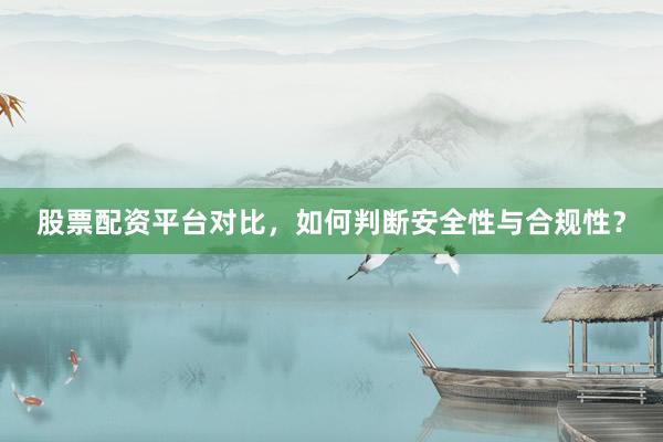 股票配资平台对比，如何判断安全性与合规性？