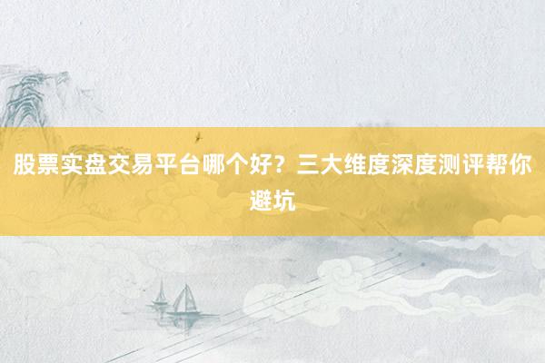 股票实盘交易平台哪个好？三大维度深度测评帮你避坑