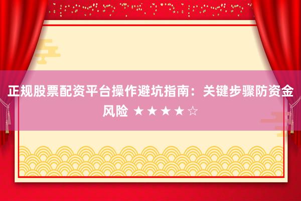 正规股票配资平台操作避坑指南：关键步骤防资金风险 ★★★★☆