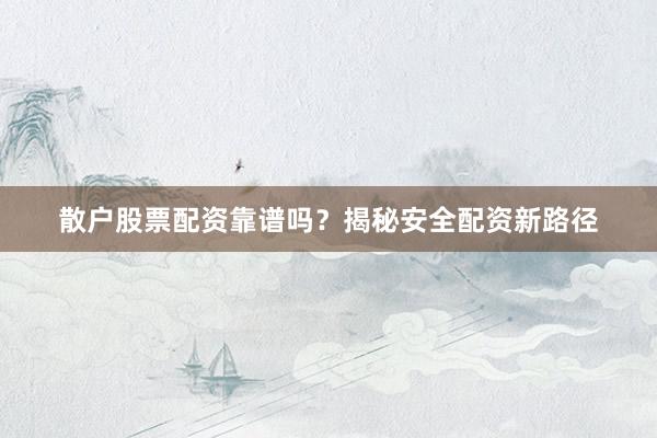 散户股票配资靠谱吗？揭秘安全配资新路径