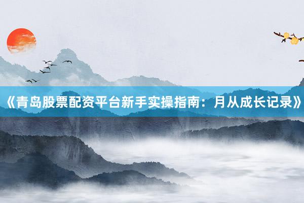 《青岛股票配资平台新手实操指南：月从成长记录》