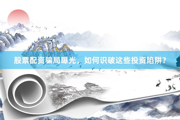 股票配资骗局曝光，如何识破这些投资陷阱？