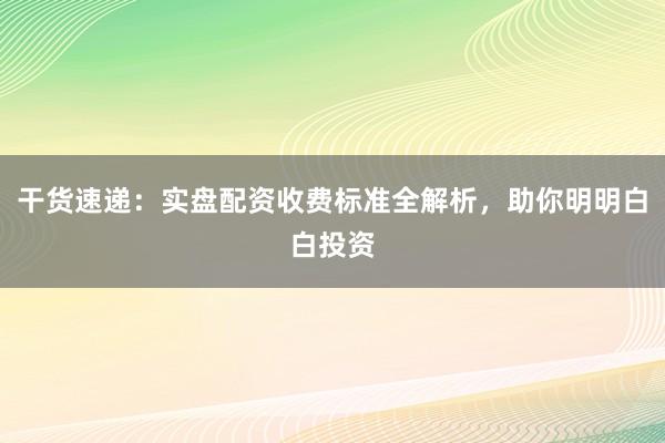 干货速递：实盘配资收费标准全解析，助你明明白白投资