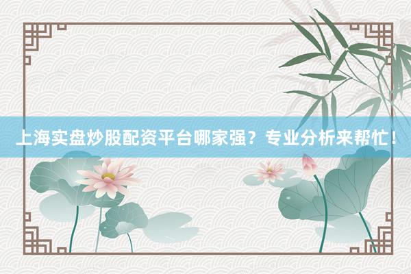 上海实盘炒股配资平台哪家强？专业分析来帮忙！