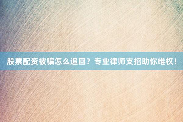 股票配资被骗怎么追回？专业律师支招助你维权！