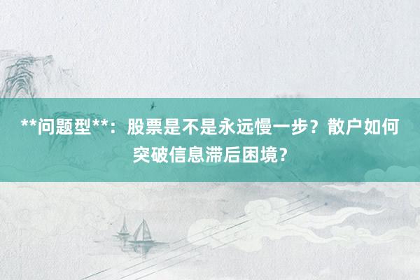 **问题型**：股票是不是永远慢一步？散户如何突破信息滞后困境？