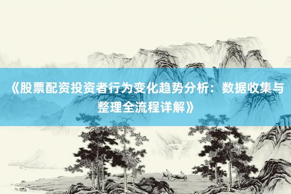 《股票配资投资者行为变化趋势分析：数据收集与整理全流程详解》
