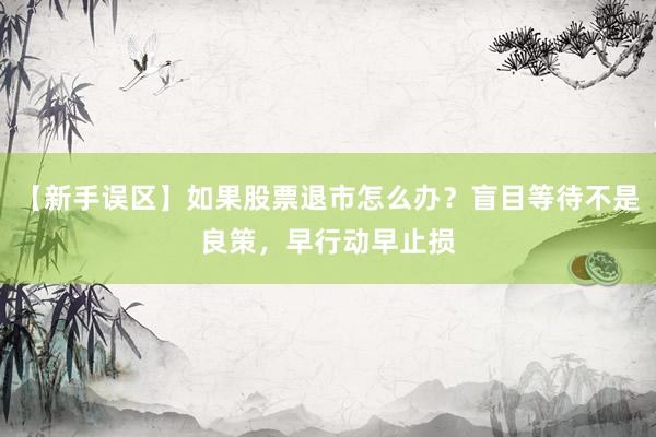 【新手误区】如果股票退市怎么办？盲目等待不是良策，早行动早止损