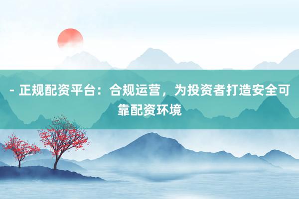 - 正规配资平台：合规运营，为投资者打造安全可靠配资环境