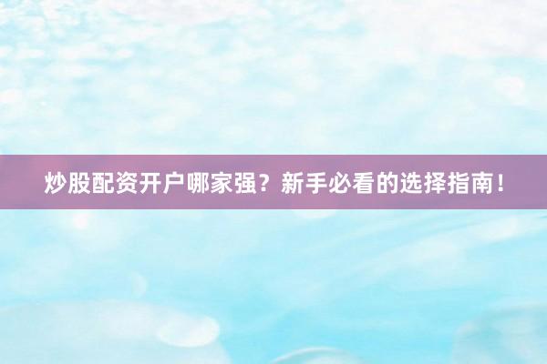 炒股配资开户哪家强?新手必看的选择指南!