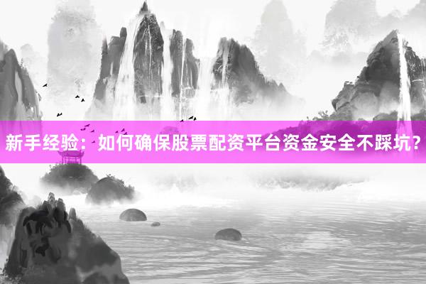 新手经验：如何确保股票配资平台资金安全不踩坑？