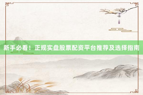 新手必看！正规实盘股票配资平台推荐及选择指南