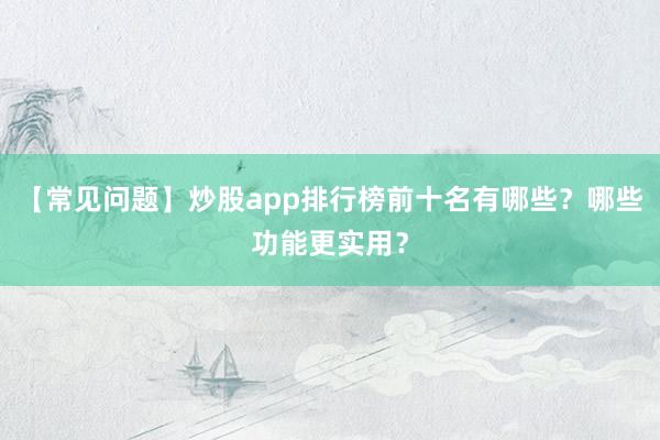 【常见问题】炒股app排行榜前十名有哪些？哪些功能更实用？