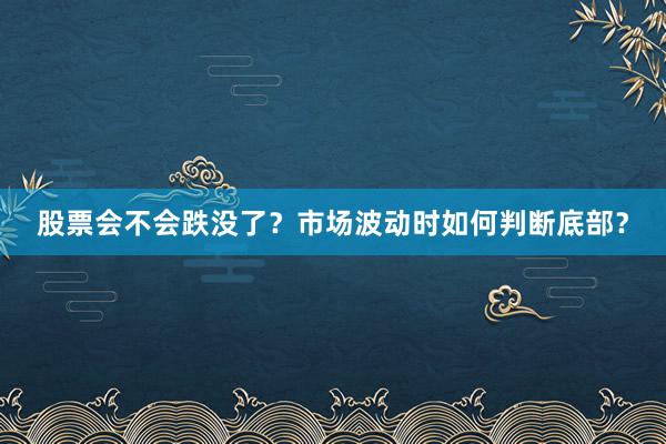 股票会不会跌没了？市场波动时如何判断底部？