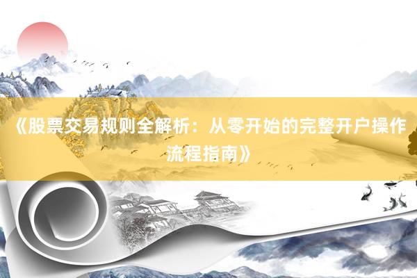 《股票交易规则全解析：从零开始的完整开户操作流程指南》