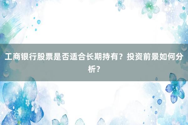 工商银行股票是否适合长期持有？投资前景如何分析？