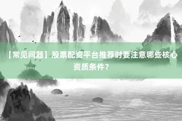 【常见问题】股票配资平台推荐时要注意哪些核心资质条件？