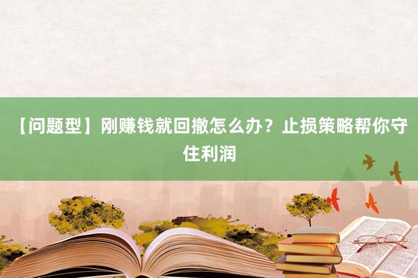 【问题型】刚赚钱就回撤怎么办？止损策略帮你守住利润