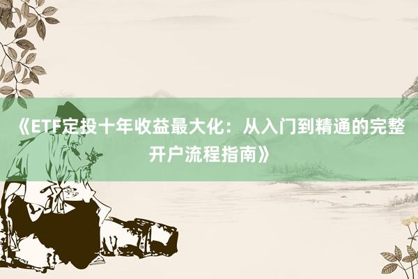 《ETF定投十年收益最大化：从入门到精通的完整开户流程指南》