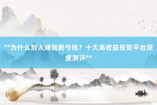 **为什么别人赚钱我亏钱？十大高收益投资平台深度测评**