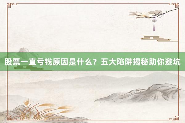 股票一直亏钱原因是什么?五大陷阱揭秘助你避坑