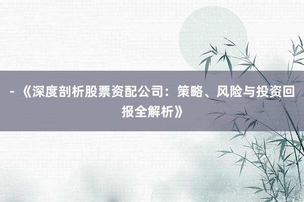 - 《深度剖析股票资配公司：策略、风险与投资回报全解析》