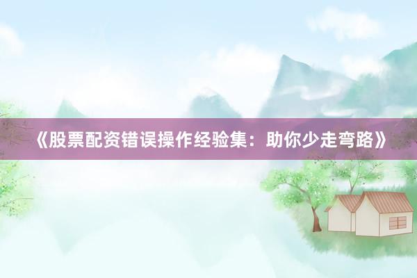 《股票配资错误操作经验集：助你少走弯路》