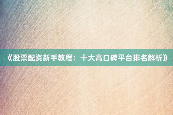 《股票配资新手教程：十大高口碑平台排名解析》