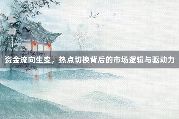 资金流向生变,热点切换背后的市场逻辑与驱动力