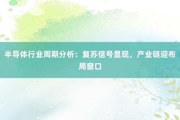 半导体行业周期分析:复苏信号显现,产业链迎布局窗口