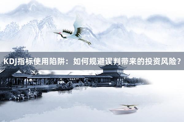 KDJ指标使用陷阱：如何规避误判带来的投资风险？