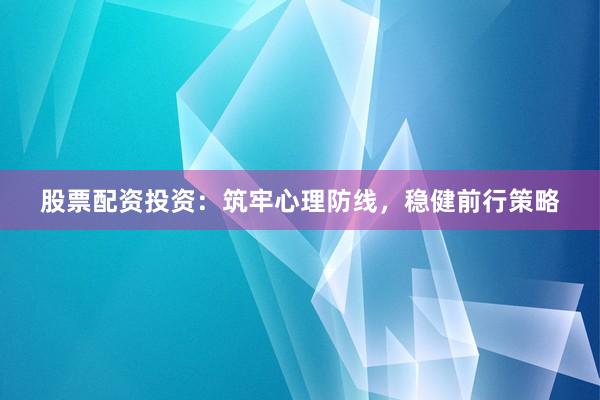 股票配资投资：筑牢心理防线，稳健前行策略