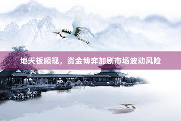 地天板频现，资金博弈加剧市场波动风险