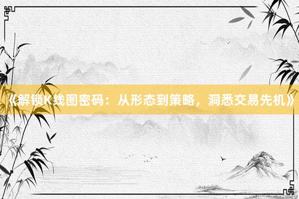 《解锁K线图密码:从形态到策略,洞悉交易先机》
