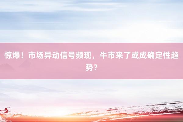 惊爆！市场异动信号频现，牛市来了或成确定性趋势？