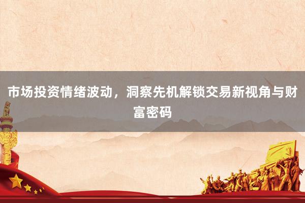市场投资情绪波动，洞察先机解锁交易新视角与财富密码