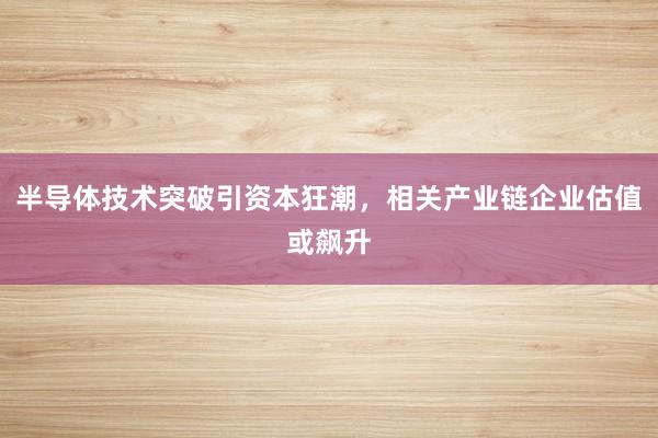 半导体技术突破引资本狂潮，相关产业链企业估值或飙升