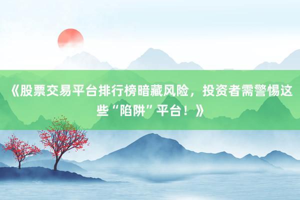 《股票交易平台排行榜暗藏风险，投资者需警惕这些“陷阱”平台！》
