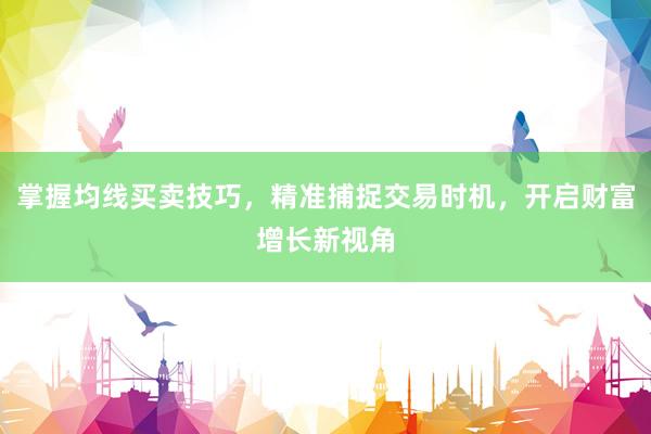 掌握均线买卖技巧，精准捕捉交易时机，开启财富增长新视角