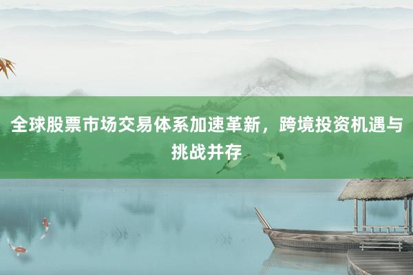 全球股票市场交易体系加速革新，跨境投资机遇与挑战并存