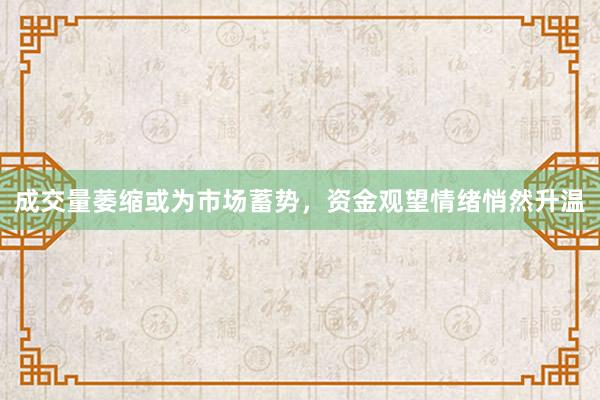 成交量萎缩或为市场蓄势，资金观望情绪悄然升温