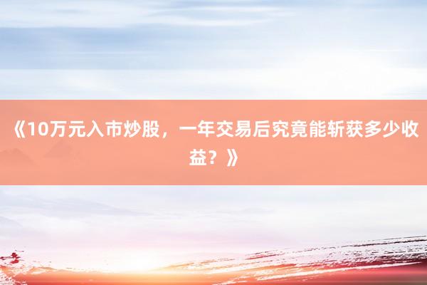 《10万元入市炒股，一年交易后究竟能斩获多少收益？》