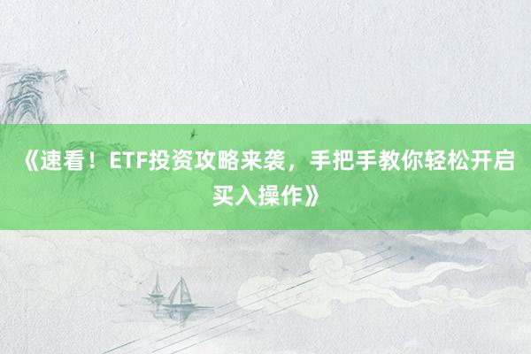 《速看！ETF投资攻略来袭，手把手教你轻松开启买入操作》