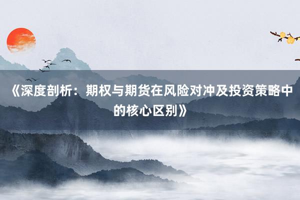 《深度剖析:期权与期货在风险对冲及投资策略中的核心区别》