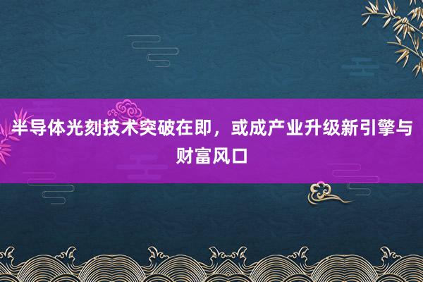 半导体光刻技术突破在即，或成产业升级新引擎与财富风口