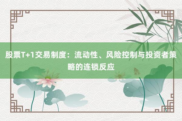 股票T+1交易制度：流动性、风险控制与投资者策略的连锁反应