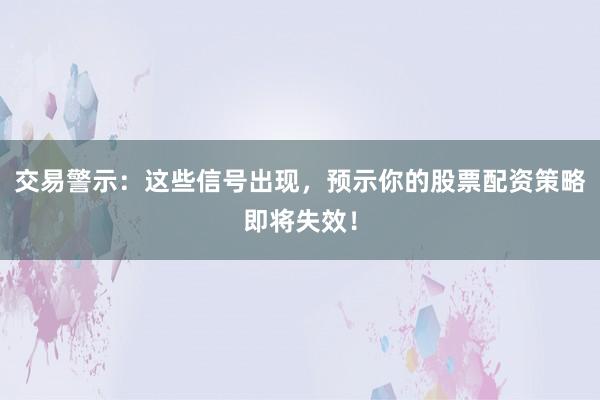 交易警示：这些信号出现，预示你的股票配资策略即将失效！